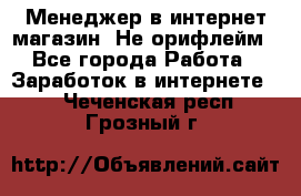 Менеджер в интернет-магазин. Не орифлейм - Все города Работа » Заработок в интернете   . Чеченская респ.,Грозный г.